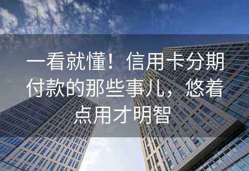 一看就懂！信用卡分期付款的那些事儿，悠着点用才明智 