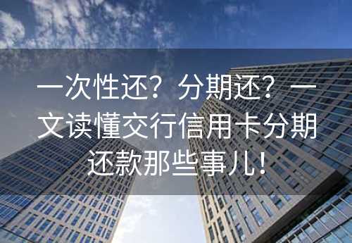一次性还？分期还？一文读懂交行信用卡分期还款那些事儿！