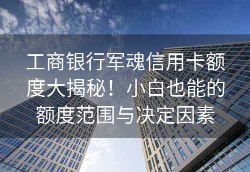 工商银行军魂信用卡额度大揭秘！小白也能的额度范围与决定因素