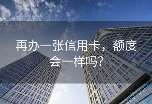 再办一张信用卡，额度会一样吗？