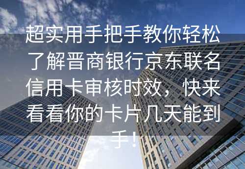 超实用手把手教你轻松了解晋商银行京东联名信用卡审核时效，快来看看你的卡片几天能到手！