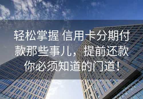 轻松掌握 信用卡分期付款那些事儿，提前还款你必须知道的门道！