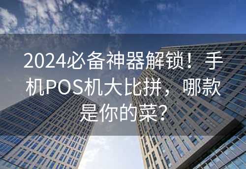 2024必备神器解锁！手机POS机大比拼，哪款是你的菜？