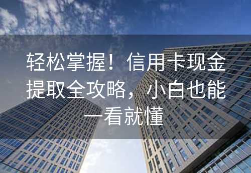 轻松掌握！信用卡现金提取全攻略，小白也能一看就懂 