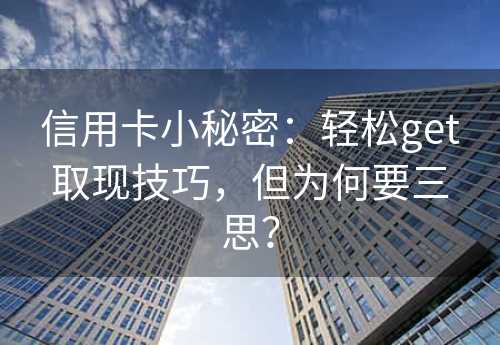 信用卡小秘密：轻松get取现技巧，但为何要三思？