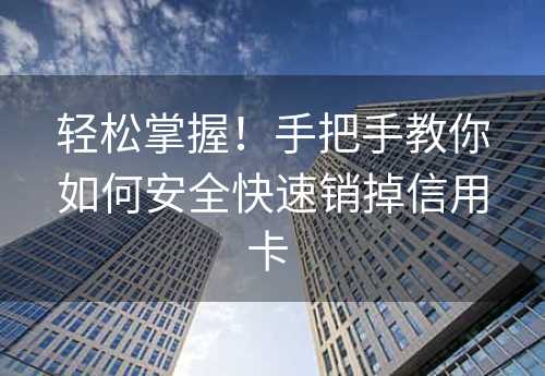 轻松掌握！手把手教你如何安全快速销掉信用卡 