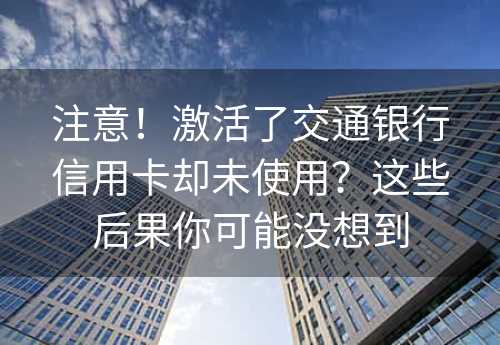 注意！激活了交通银行信用卡却未使用？这些后果你可能没想到