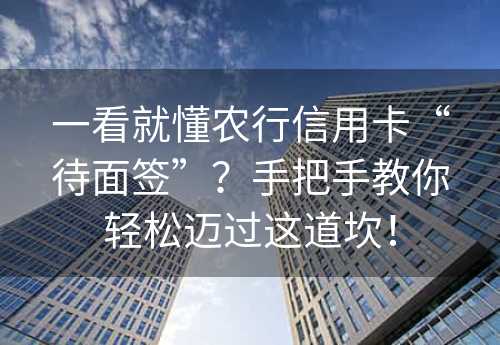 一看就懂农行信用卡“待面签”？手把手教你轻松迈过这道坎！