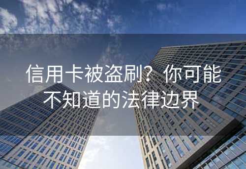 信用卡被盗刷？你可能不知道的法律边界 