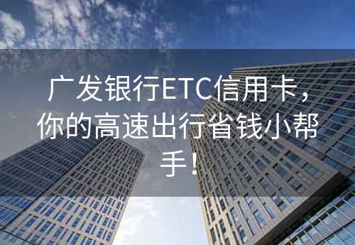 广发银行ETC信用卡，你的高速出行省钱小帮手！