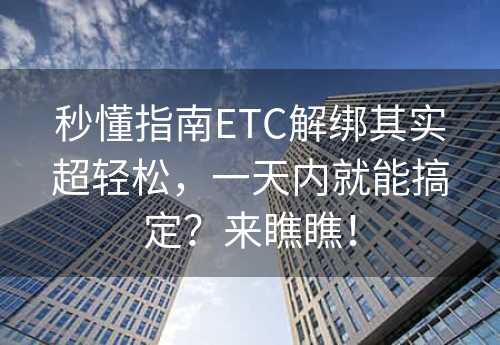 秒懂指南ETC解绑其实超轻松，一天内就能搞定？来瞧瞧！