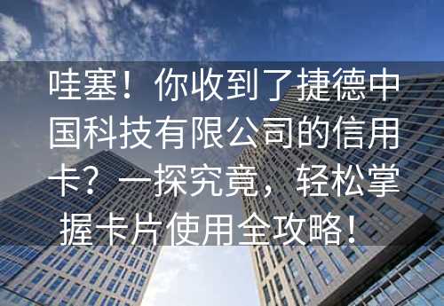 哇塞！你收到了捷德中国科技有限公司的信用卡？一探究竟，轻松掌握卡片使用全攻略！ 