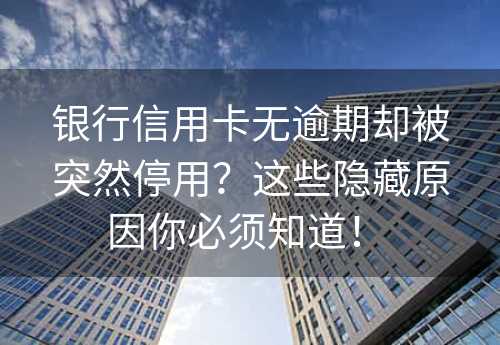 银行信用卡无逾期却被突然停用？这些隐藏原因你必须知道！ 