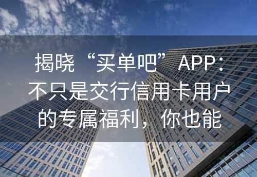 揭晓“买单吧”APP：不只是交行信用卡用户的专属福利，你也能