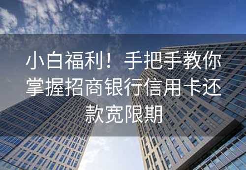 小白福利！手把手教你掌握招商银行信用卡还款宽限期