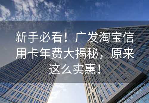 新手必看！广发淘宝信用卡年费大揭秘，原来这么实惠！