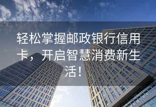 轻松掌握邮政银行信用卡，开启智慧消费新生活！ 