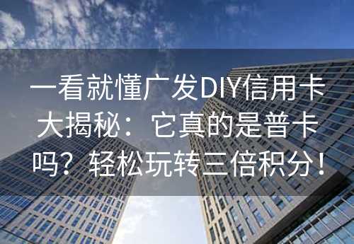 一看就懂广发DIY信用卡大揭秘：它真的是普卡吗？轻松玩转三倍积分！