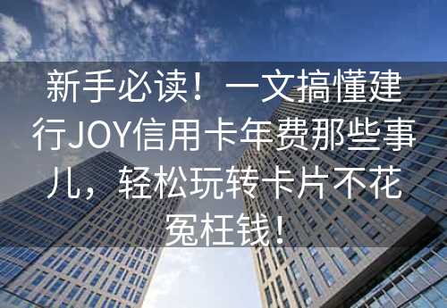 新手必读！一文搞懂建行JOY信用卡年费那些事儿，轻松玩转卡片不花冤枉钱！