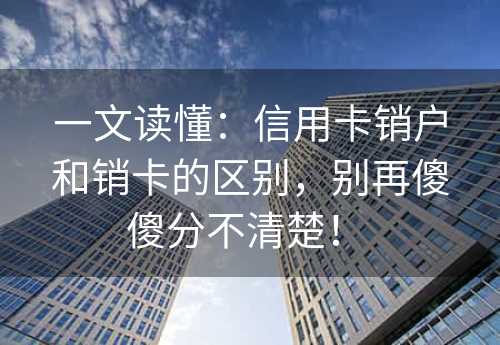 一文读懂：信用卡销户和销卡的区别，别再傻傻分不清楚！ 