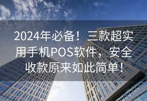 2024年必备！三款超实用手机POS软件，安全收款原来如此简单！