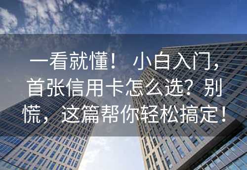 一看就懂！ 小白入门，首张信用卡怎么选？别慌，这篇帮你轻松搞定！