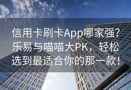 信用卡刷卡App哪家强？乐易与喵喵大PK，轻松选到最适合你的那一款！