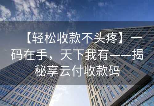 【轻松收款不头疼】一码在手，天下我有——揭秘享云付收款码