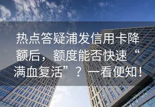 热点答疑浦发信用卡降额后，额度能否快速“满血复活”？一看便知！