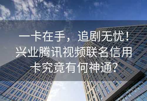 一卡在手，追剧无忧！兴业腾讯视频联名信用卡究竟有何神通？