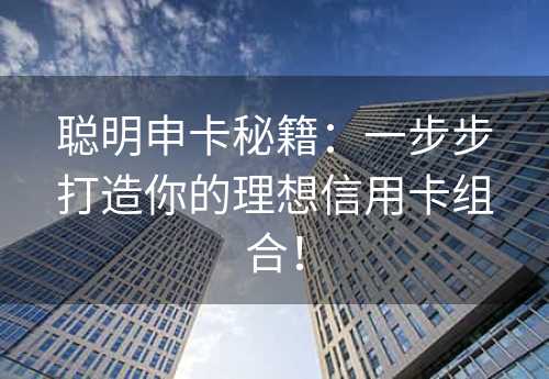 聪明申卡秘籍：一步步打造你的理想信用卡组合！