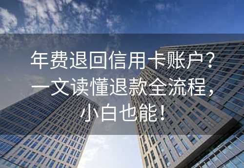 年费退回信用卡账户？一文读懂退款全流程，小白也能！