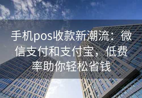 手机pos收款新潮流：微信支付和支付宝，低费率助你轻松省钱