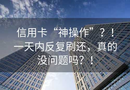 信用卡“神操作”？！一天内反复刷还，真的没问题吗？！