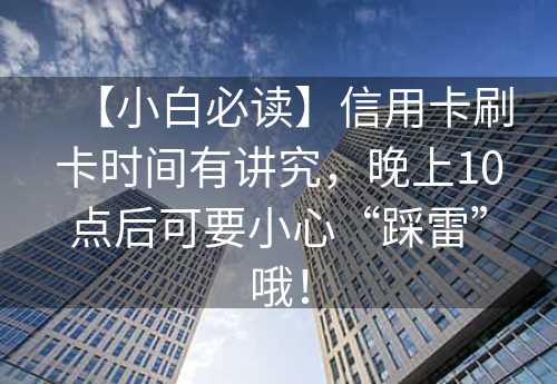 【小白必读】信用卡刷卡时间有讲究，晚上10点后可要小心“踩雷”哦！