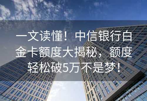 一文读懂！中信银行白金卡额度大揭秘，额度轻松破5万不是梦！