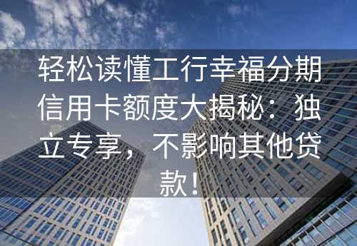 轻松读懂工行幸福分期信用卡额度大揭秘：独立专享，不影响其他贷款！