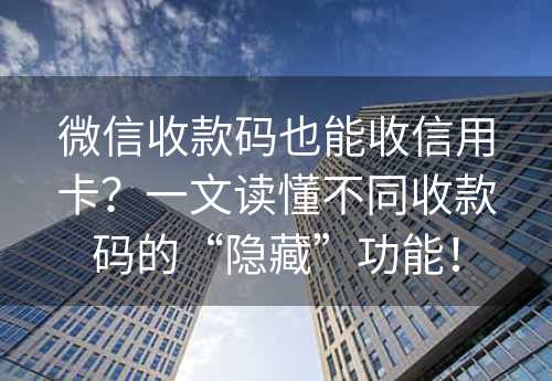 微信收款码也能收信用卡？一文读懂不同收款码的“隐藏”功能！