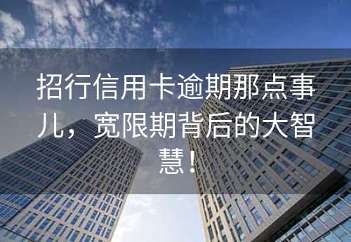 招行信用卡逾期那点事儿，宽限期背后的大智慧！