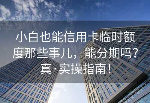 小白也能信用卡临时额度那些事儿，能分期吗？真·实操指南！