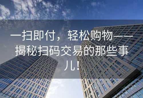 一扫即付，轻松购物——揭秘扫码交易的那些事儿！