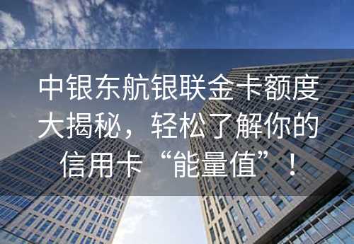 中银东航银联金卡额度大揭秘，轻松了解你的信用卡“能量值”！