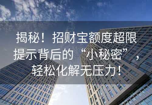 揭秘！招财宝额度超限提示背后的“小秘密”，轻松化解无压力！