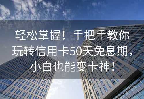 轻松掌握！手把手教你玩转信用卡50天免息期，小白也能变卡神！