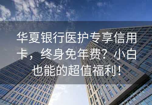 华夏银行医护专享信用卡，终身免年费？小白也能的超值福利！