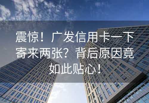 震惊！广发信用卡一下寄来两张？背后原因竟如此贴心！