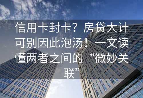 信用卡封卡？房贷大计可别因此泡汤！一文读懂两者之间的“微妙关联”