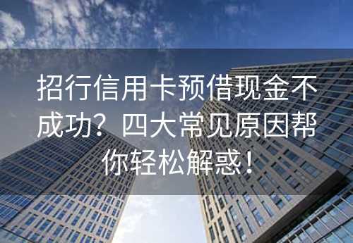 招行信用卡预借现金不成功？四大常见原因帮你轻松解惑！