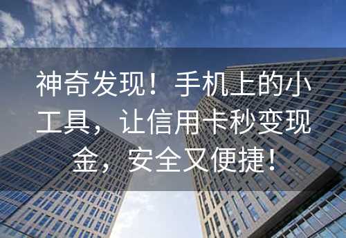 神奇发现！手机上的小工具，让信用卡秒变现金，安全又便捷！