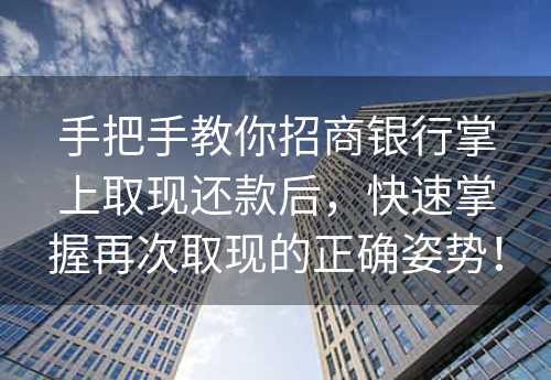 手把手教你招商银行掌上取现还款后，快速掌握再次取现的正确姿势！